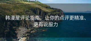 韩漫屋评论指南：让你的点评更精准、更有说服力