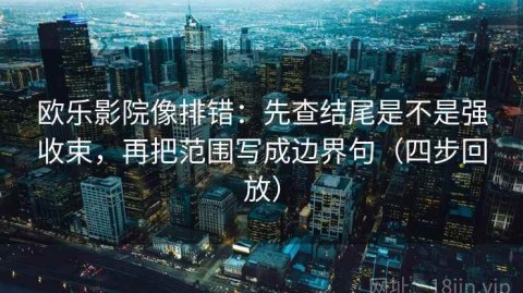 欧乐影院像排错：先查结尾是不是强收束，再把范围写成边界句（四步回放）