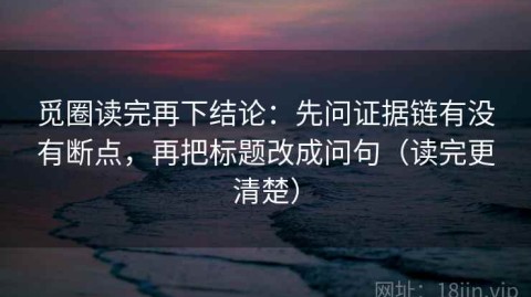 觅圈读完再下结论：先问证据链有没有断点，再把标题改成问句（读完更清楚）