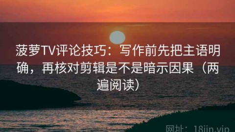 菠萝TV评论技巧：写作前先把主语明确，再核对剪辑是不是暗示因果（两遍阅读）
