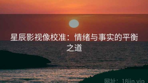 星辰影视像校准：情绪与事实的平衡之道