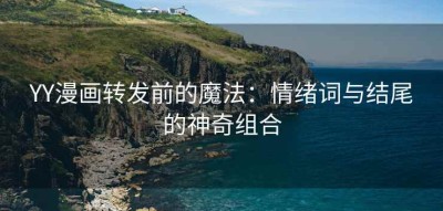 YY漫画转发前的魔法：情绪词与结尾的神奇组合