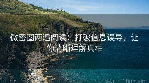 微密圈两遍阅读：打破信息误导，让你清晰理解真相