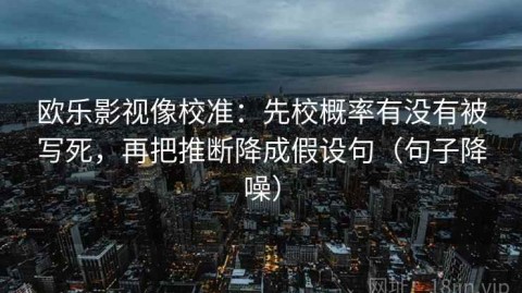 欧乐影视像校准：先校概率有没有被写死，再把推断降成假设句（句子降噪）