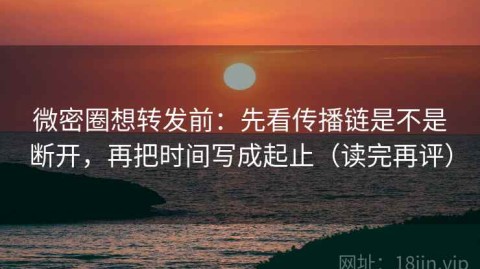 微密圈想转发前：先看传播链是不是断开，再把时间写成起止（读完再评）