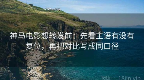 神马电影想转发前：先看主语有没有复位，再把对比写成同口径