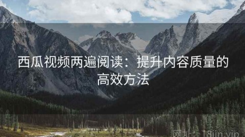 西瓜视频两遍阅读：提升内容质量的高效方法