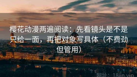 樱花动漫两遍阅读：先看镜头是不是只给一面，再把对象写具体（不费劲但管用）