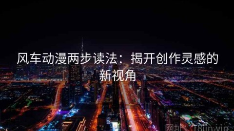 风车动漫两步读法：揭开创作灵感的新视角
