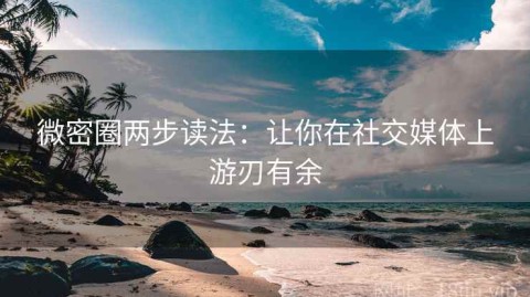 微密圈两步读法：让你在社交媒体上游刃有余
