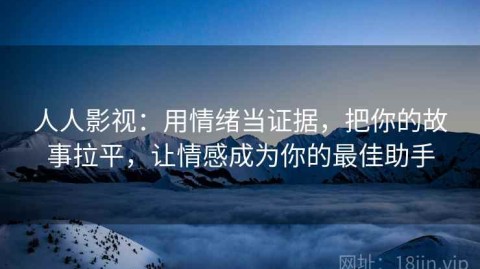 人人影视：用情绪当证据，把你的故事拉平，让情感成为你的最佳助手