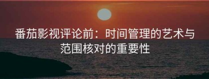 番茄影视评论前：时间管理的艺术与范围核对的重要性