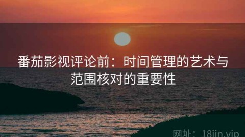 番茄影视评论前：时间管理的艺术与范围核对的重要性
