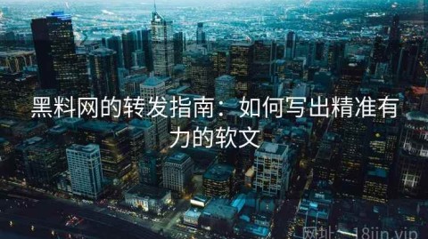 黑料网的转发指南：如何写出精准有力的软文