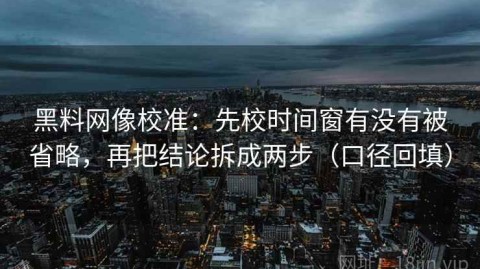 黑料网像校准：先校时间窗有没有被省略，再把结论拆成两步（口径回填）