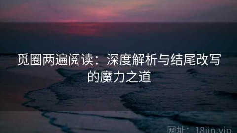 觅圈两遍阅读：深度解析与结尾改写的魔力之道