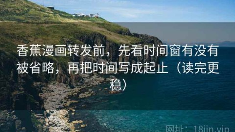 香蕉漫画转发前，先看时间窗有没有被省略，再把时间写成起止（读完更稳）
