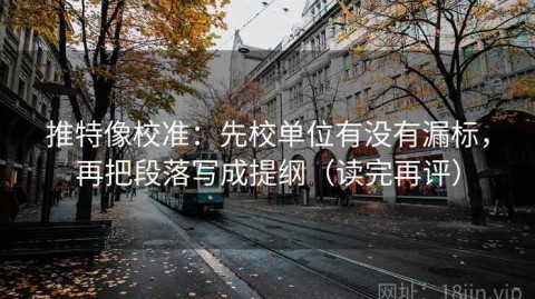 推特像校准：先校单位有没有漏标，再把段落写成提纲（读完再评）