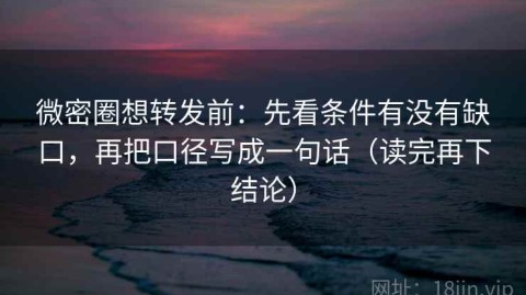 微密圈想转发前：先看条件有没有缺口，再把口径写成一句话（读完再下结论）