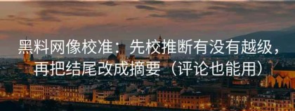 黑料网像校准：先校推断有没有越级，再把结尾改成摘要（评论也能用）