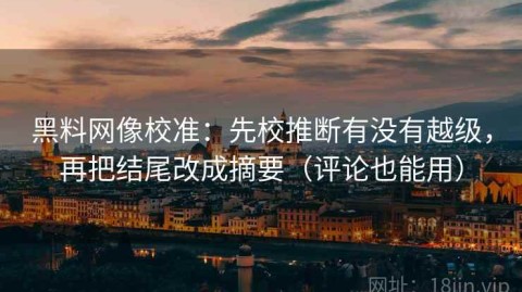 黑料网像校准：先校推断有没有越级，再把结尾改成摘要（评论也能用）