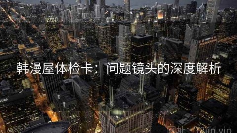 韩漫屋体检卡：问题镜头的深度解析