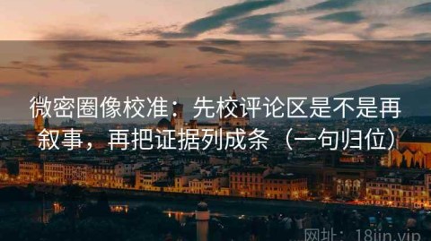 微密圈像校准：先校评论区是不是再叙事，再把证据列成条（一句归位）