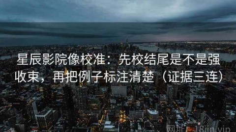 星辰影院像校准：先校结尾是不是强收束，再把例子标注清楚（证据三连）