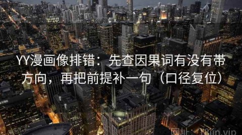 YY漫画像排错：先查因果词有没有带方向，再把前提补一句（口径复位）
