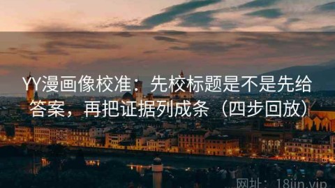 YY漫画像校准：先校标题是不是先给答案，再把证据列成条（四步回放）
