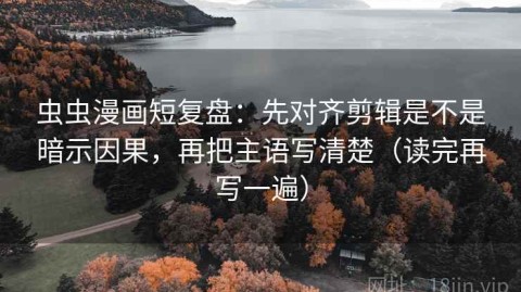 虫虫漫画短复盘：先对齐剪辑是不是暗示因果，再把主语写清楚（读完再写一遍）