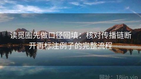 读觅圈先做口径回填：核对传播链断开再标注例子的完整流程