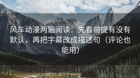 风车动漫两遍阅读：先看前提有没有默认，再把字幕改成描述句（评论也能用）