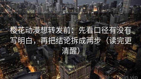 樱花动漫想转发前：先看口径有没有写明白，再把结论拆成两步（读完更清醒）