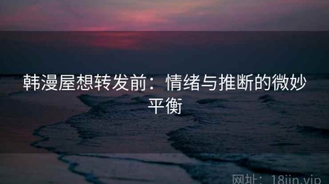 韩漫屋想转发前：情绪与推断的微妙平衡