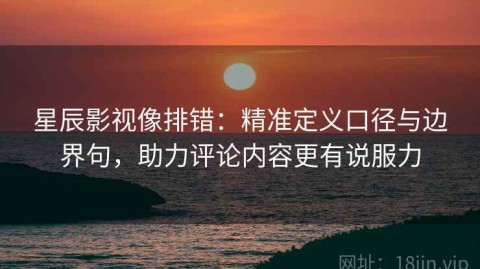 星辰影视像排错：精准定义口径与边界句，助力评论内容更有说服力