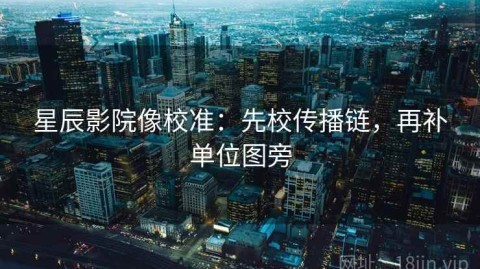 星辰影院像校准：先校传播链，再补单位图旁