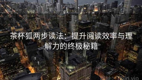 茶杯狐两步读法：提升阅读效率与理解力的终极秘籍