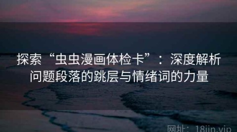 探索“虫虫漫画体检卡”：深度解析问题段落的跳层与情绪词的力量