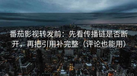 番茄影视转发前：先看传播链是否断开，再把引用补完整（评论也能用）