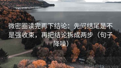 微密圈读完再下结论：先问结尾是不是强收束，再把结论拆成两步（句子降噪）