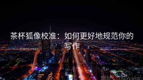 茶杯狐像校准：如何更好地规范你的写作