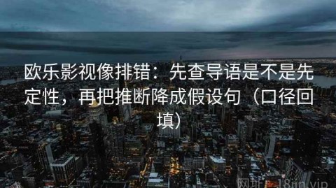 欧乐影视像排错：先查导语是不是先定性，再把推断降成假设句（口径回填）