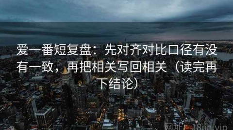 爱一番短复盘：先对齐对比口径有没有一致，再把相关写回相关（读完再下结论）