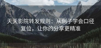 天天影院转发规则：从例子学会口径复位，让你的分享更精准