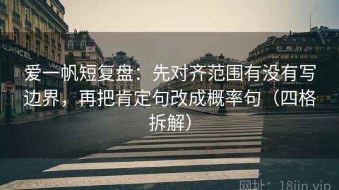 爱一帆短复盘：先对齐范围有没有写边界，再把肯定句改成概率句（四格拆解）