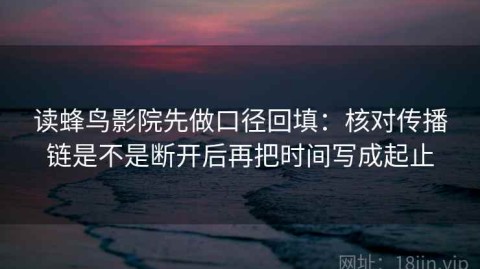 读蜂鸟影院先做口径回填：核对传播链是不是断开后再把时间写成起止