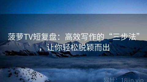 菠萝TV短复盘：高效写作的“三步法”，让你轻松脱颖而出