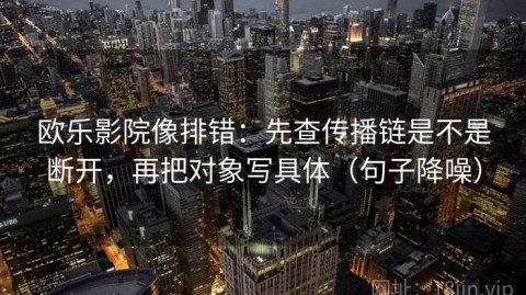 欧乐影院像排错：先查传播链是不是断开，再把对象写具体（句子降噪）