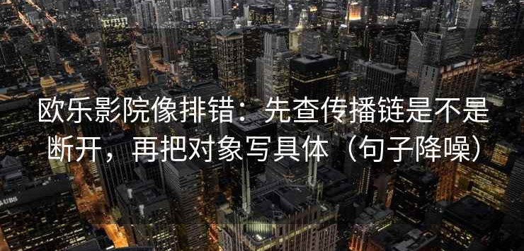 欧乐影院像排错：先查传播链是不是断开，再把对象写具体（句子降噪）